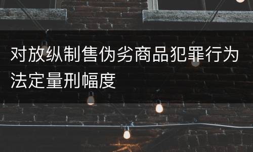 对放纵制售伪劣商品犯罪行为法定量刑幅度