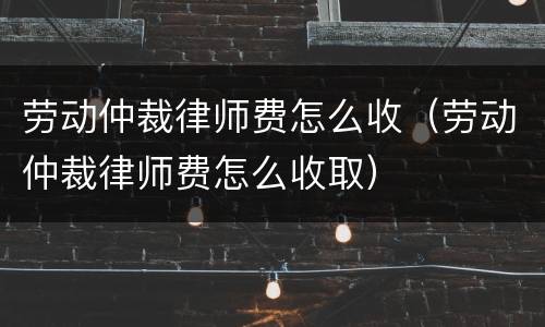 劳动仲裁律师费怎么收（劳动仲裁律师费怎么收取）