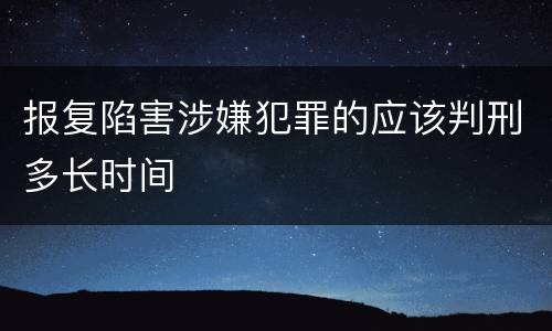 报复陷害涉嫌犯罪的应该判刑多长时间