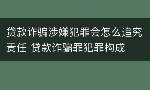 贷款诈骗涉嫌犯罪会怎么追究责任 贷款诈骗罪犯罪构成