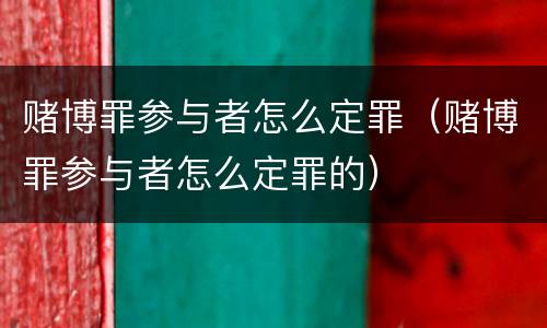 赌博罪参与者怎么定罪（赌博罪参与者怎么定罪的）