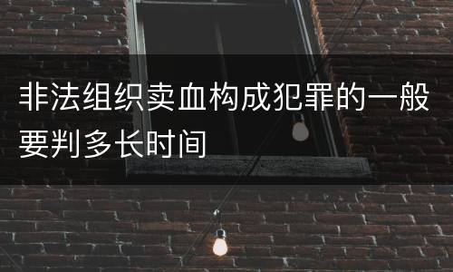 非法组织卖血构成犯罪的一般要判多长时间