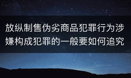 放纵制售伪劣商品犯罪行为涉嫌构成犯罪的一般要如何追究刑事责任