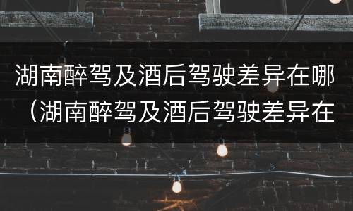 湖南醉驾及酒后驾驶差异在哪（湖南醉驾及酒后驾驶差异在哪查）