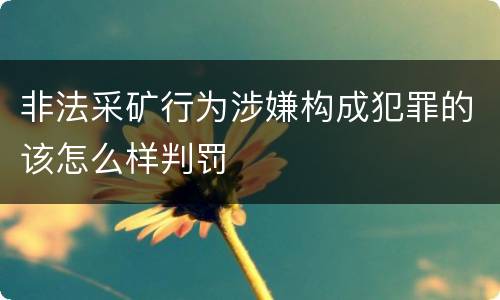 非法采矿行为涉嫌构成犯罪的该怎么样判罚