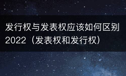 发行权与发表权应该如何区别2022（发表权和发行权）
