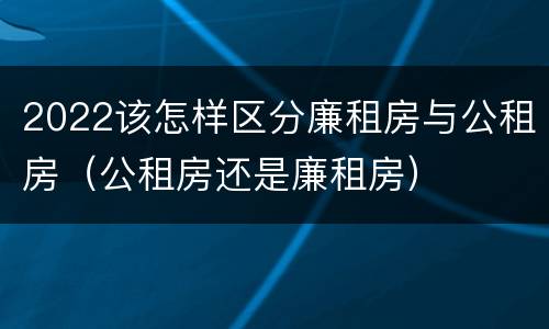2022该怎样区分廉租房与公租房（公租房还是廉租房）