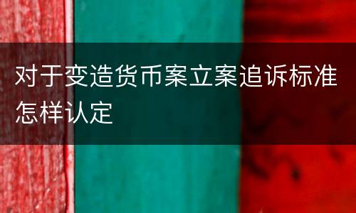 对于变造货币案立案追诉标准怎样认定