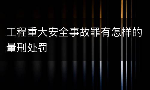 工程重大安全事故罪有怎样的量刑处罚