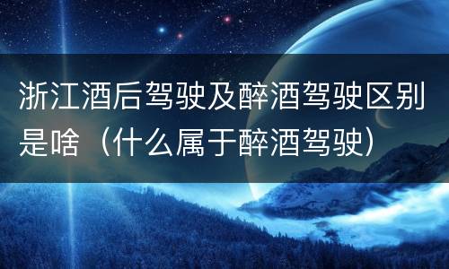 浙江酒后驾驶及醉酒驾驶区别是啥（什么属于醉酒驾驶）