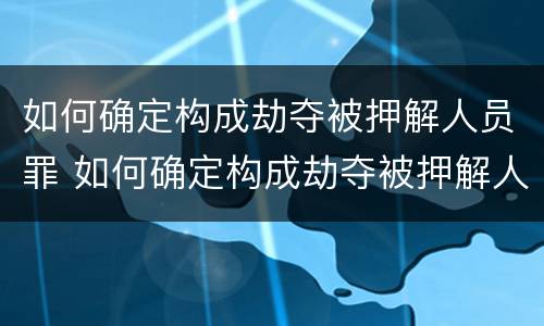 如何确定构成劫夺被押解人员罪 如何确定构成劫夺被押解人员罪的条件