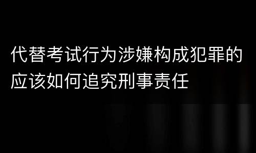 代替考试行为涉嫌构成犯罪的应该如何追究刑事责任