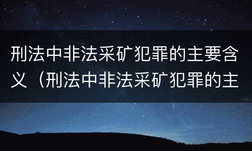 刑法中非法采矿犯罪的主要含义（刑法中非法采矿犯罪的主要含义是什么）