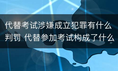 代替考试涉嫌成立犯罪有什么判罚 代替参加考试构成了什么犯罪
