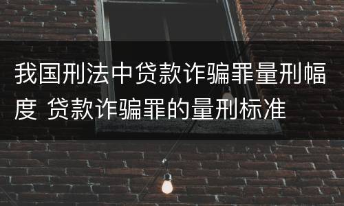 我国刑法中贷款诈骗罪量刑幅度 贷款诈骗罪的量刑标准