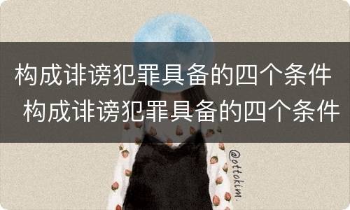 构成诽谤犯罪具备的四个条件 构成诽谤犯罪具备的四个条件是什么