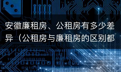 安徽廉租房、公租房有多少差异（公租房与廉租房的区别都在此,别再搞错了!）