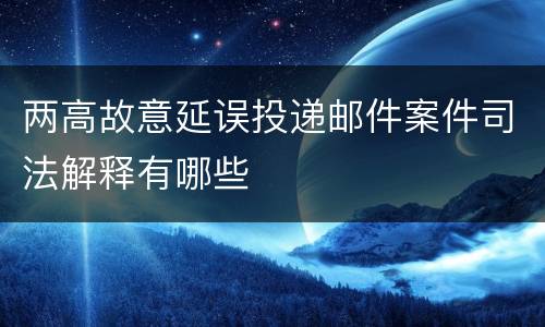 两高故意延误投递邮件案件司法解释有哪些