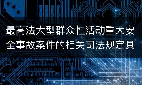 最高法大型群众性活动重大安全事故案件的相关司法规定具体有哪些主要内容