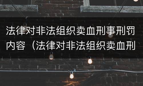 法律对非法组织卖血刑事刑罚内容（法律对非法组织卖血刑事刑罚内容的认定）