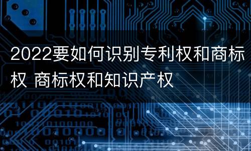 2022要如何识别专利权和商标权 商标权和知识产权