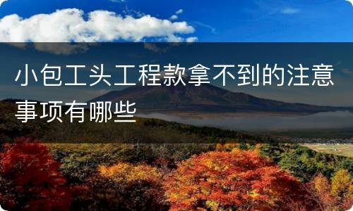 小包工头工程款拿不到的注意事项有哪些