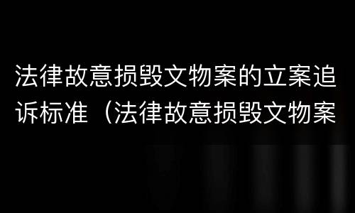 法律故意损毁文物案的立案追诉标准（法律故意损毁文物案的立案追诉标准是什么）