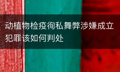 动植物检疫徇私舞弊涉嫌成立犯罪该如何判处