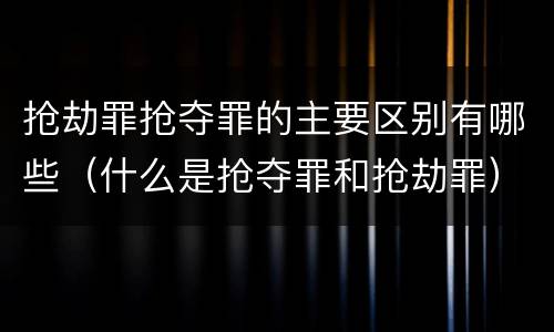 抢劫罪抢夺罪的主要区别有哪些（什么是抢夺罪和抢劫罪）