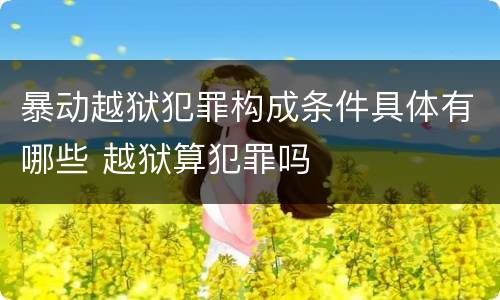 暴动越狱犯罪构成条件具体有哪些 越狱算犯罪吗
