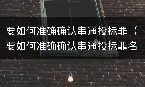 要如何准确确认串通投标罪（要如何准确确认串通投标罪名）
