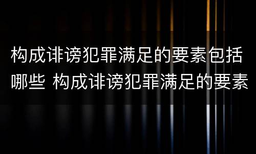 构成诽谤犯罪满足的要素包括哪些 构成诽谤犯罪满足的要素包括哪些方面