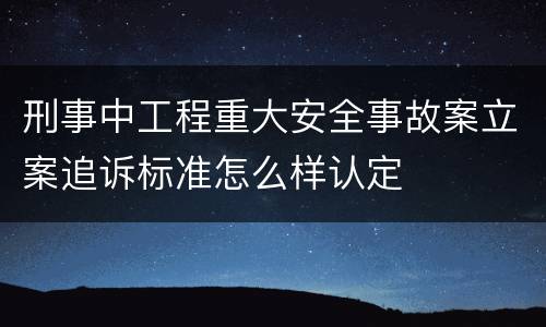 刑事中工程重大安全事故案立案追诉标准怎么样认定