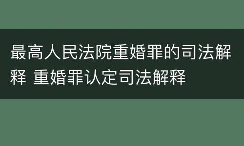 最高人民法院重婚罪的司法解释 重婚罪认定司法解释
