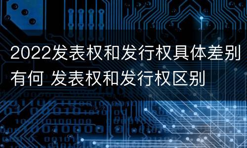 2022发表权和发行权具体差别有何 发表权和发行权区别