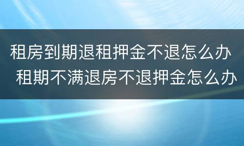 租房到期退租押金不退怎么办 租期不满退房不退押金怎么办