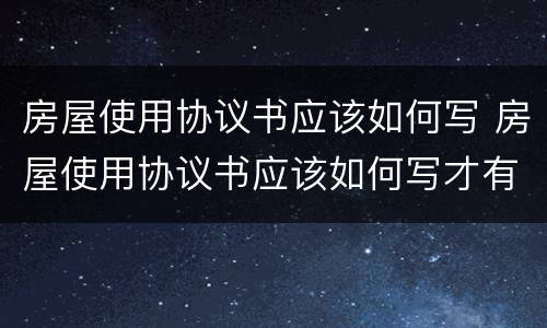房屋使用协议书应该如何写 房屋使用协议书应该如何写才有效