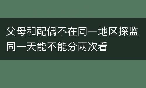 父母和配偶不在同一地区探监同一天能不能分两次看