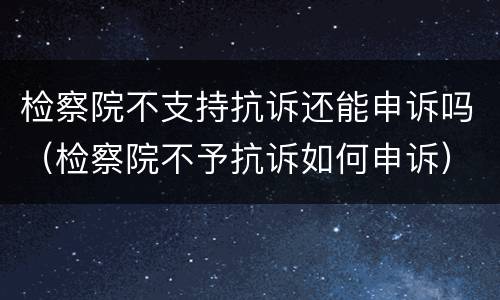 检察院不支持抗诉还能申诉吗（检察院不予抗诉如何申诉）
