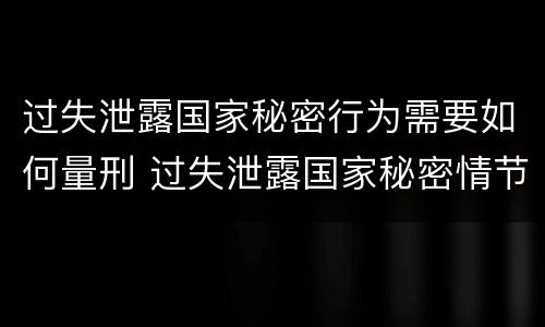 过失泄露国家秘密行为需要如何量刑 过失泄露国家秘密情节严重的
