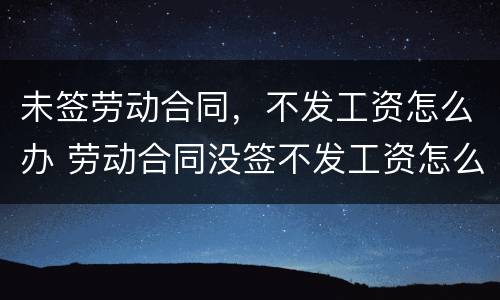 未签劳动合同，不发工资怎么办 劳动合同没签不发工资怎么办
