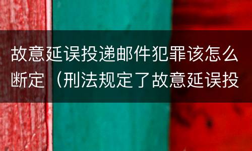 故意延误投递邮件犯罪该怎么断定（刑法规定了故意延误投递邮件罪）