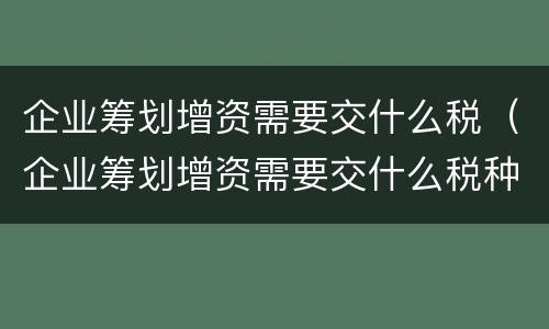 企业筹划增资需要交什么税（企业筹划增资需要交什么税种）