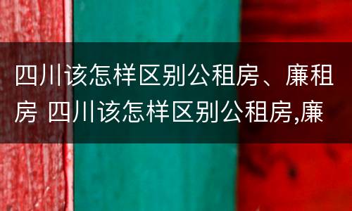 四川该怎样区别公租房、廉租房 四川该怎样区别公租房,廉租房呢