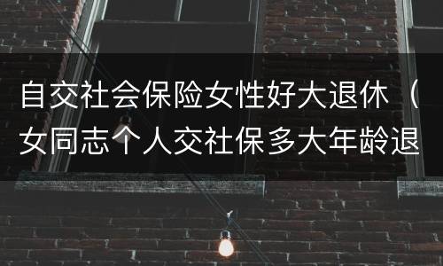 自交社会保险女性好大退休（女同志个人交社保多大年龄退休）