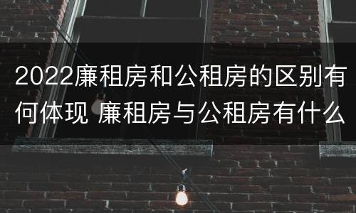 2022廉租房和公租房的区别有何体现 廉租房与公租房有什么不同