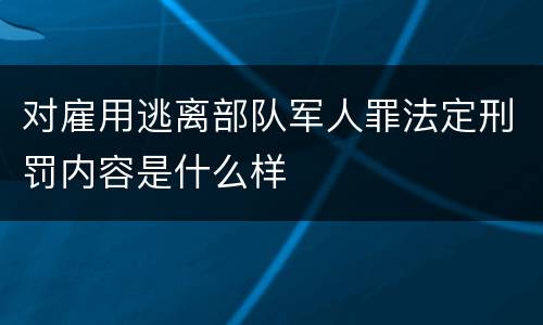对雇用逃离部队军人罪法定刑罚内容是什么样