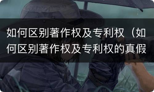 如何区别著作权及专利权（如何区别著作权及专利权的真假）