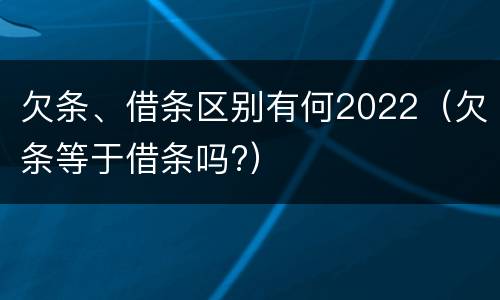 欠条、借条区别有何2022（欠条等于借条吗?）