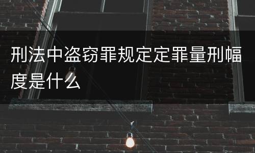 刑法中盗窃罪规定定罪量刑幅度是什么